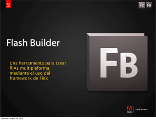 Flash Builder
         Una herramienta para crear
         RIAs multiplaforma,
         mediante el uso del
         framework de Flex




Saturday, August 14, 2010
 