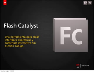 Flash Catalyst
        Una herramienta para crear
        interfaces expresivas y
        contenido interactivo sin
        escribir código




Saturday, August 14, 2010
 