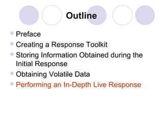 Outline
Preface
Creating a Response Toolkit
Storing Information Obtained during the
Initial Response
Obtaining Volatile Data
Performing an In-Depth Live Response
 
