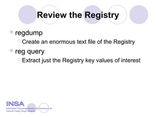 Review the Registry
regdump
 Create an enormous text file of the Registry
reg query
 Extract just the Registry key values of interest
Information Networking Security and Assurance Lab
National Chung Cheng University
 