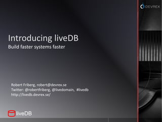 Introducing liveDB 
Build faster systems faster 
Robert Friberg, robert@devrex.se 
Twitter: @robertfriberg, @livedomain, #livedb 
http://livedb.devrex.se/ 
liveDB 
 