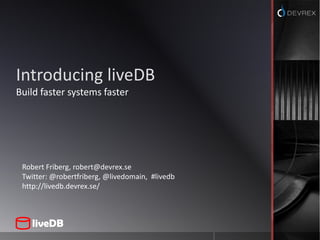 Introducing liveDB Build faster systems faster Robert Friberg, robert@devrex.se Twitter: @robertfriberg, @livedomain,  #livedb http://livedb.devrex.se/ 