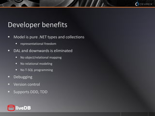 Developer benefitsModel is pure .NET types and collectionsrepresentational freedomDAL and downwards is eliminatedNo object/relational mappingNo relational modelingNo T-SQL programmingDebuggingVersion controlSupports DDD, TDD