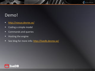 Demo!http://roxsux.devrex.se/Coding a simple modelCommands and queriesHosting the engineSee blog for more info: http://livedb.devrex.se/