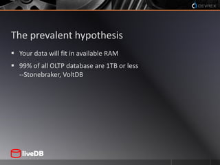 The prevalent hypothesis<br />Your data will fit in available RAM<br />99% of all OLTP database are 1TB or less--Stonebrak...