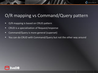 O/R mapping vs Command/Query patternO/R mapping is based on CRUD patternCRUD is a specialization of Request/responseCommand/Query is more general (superset)You can do CRUD with Command/Query but not the other way around