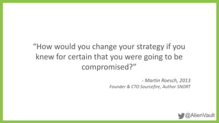@AlienVault
“How would you change your strategy if you
knew for certain that you were going to be
compromised?”
- Martin Roesch, 2013
Founder & CTO Sourcefire, Author SNORT
 