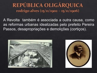 A Revolta também é associada a outra causa, como
as reformas urbanas idealizadas pelo prefeito Pereira
Passos, desapropriações e demolições (cortiços).
 