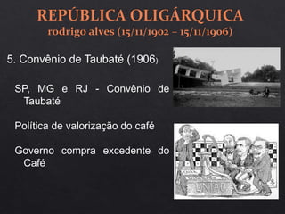 5. Convênio de Taubaté (1906)
SP, MG e RJ - Convênio de
Taubaté
Política de valorização do café
Governo compra excedente do
Café
 