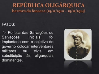 1- Política das Salvações ou
Salvações Iniciais foi
implantada com o objetivo do
governo colocar interventores
militares ou civis em
substituição às oligarquias
dominantes.
FATOS:
 