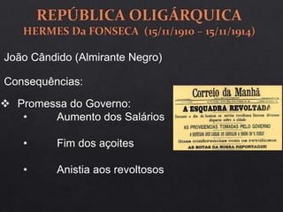 João Cândido (Almirante Negro)
Consequências:
 Promessa do Governo:
• Aumento dos Salários
• Fim dos açoites
• Anistia aos revoltosos
 