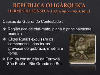 Causas da Guerra do Contestado :
 Região rica de chá-mate, pinha e principalmente
madeira
 Elites Rurais expulsam os
camponeses das terras
provocando :pobreza, miséria e
fome.
 Fim da construção da Ferrovia
São Paulo – Rio Grande do Sul
 