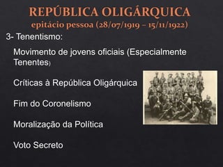 3- Tenentismo:
Movimento de jovens oficiais (Especialmente
Tenentes)
Críticas à República Oligárquica
Fim do Coronelismo
Moralização da Política
Voto Secreto
 