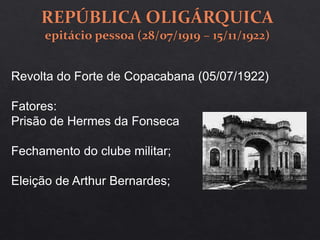 Revolta do Forte de Copacabana (05/07/1922)
Fatores:
Prisão de Hermes da Fonseca
Fechamento do clube militar;
Eleição de Arthur Bernardes;
 