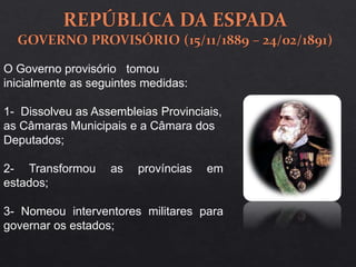 O Governo provisório tomou
inicialmente as seguintes medidas:
1- Dissolveu as Assembleias Provinciais,
as Câmaras Municipais e a Câmara dos
Deputados;
2- Transformou as províncias em
estados;
3- Nomeou interventores militares para
governar os estados;
 