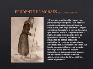 “O homem era alto e tão magro que
parecia sempre de perfil. Sua pele era
escura, seus ossos proeminentes e
seus olhos com fogo perpétuo. Calçava
sandálias de pastor e a túnica de azulão
que lhe caía sobre o corpo lembrava o
hábito desses missionários que, de
quando em quando, visitavam os
povoados do sertão batizando
multidões de crianças e casando os
amancebados. Era impossível saber sua
idade, sua procedência, sua história,
mas algo havia em seu aspecto
tranqüilo, em seus costumes frugais,
em sua imperturbável seriedade
que,mesmo antes de dar conselhos,
atraía as pessoas.”
 
