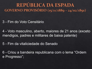 3 - Fim do Voto Censitário
5 - Fim da vitaliciedade do Senado
6 - Criou a bandeira republicana com o lema “Ordem
e Progresso”;
4 - Voto masculino, aberto, maiores de 21 anos (exceto
mendigos, padres e militares de baixa patente)
 