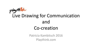 Live Drawing for Communication
and
Co-creation
Patricia Kambitsch 2016
Playthink.com
 