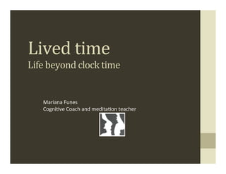 Lived	
  time	
  
Life	
  beyond	
  clock	
  time	
  


     Mariana	
  Funes	
  
     Cogni.ve	
  Coach	
  and	
  medita.on	
  teacher	
  
 