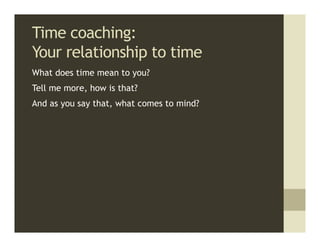 Time coaching:
Your relationship to time
What does time mean to you?
Tell me more, how is that?
And as you say that, what comes to mind?
 