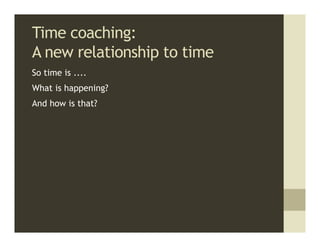 Time coaching:
A new relationship to time
So time is ....
What is happening?
And how is that?
 