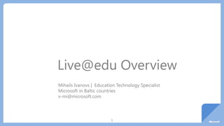 1
Live@edu Overview
Mihails Ivanovs | Education Technology Specialist
Microsoft in Baltic countries
v-mi@microsoft.com
 