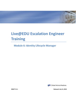 Live@EDU Escalation Engineer
Training
   Module 6: Identity Lifecycle Manager




DRAFT V1.1                          Released: July 12, 2010
 