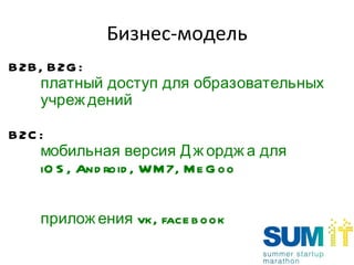Бизнес-модель B2B, B2G : платный доступ для образовательных учреждений  B2C : мобильная версия Джорджа   для iOS, Android, WM7, MeGoo приложения  vk, facebook 