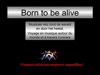 Born to be aliveBorn to be aliveBorn to be aliveBorn to be alive
Musikale reis rond de wereldMusikale reis rond de wereld
en door het heelal.en door het heelal.
Voyage en musique autour duVoyage en musique autour du
monde et à travers l’universmonde et à travers l’univers
¡Vamos calza tus mejores zapatillas!¡Vamos calza tus mejores zapatillas!
 
