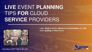 LIVE EVENT PLANNING
TIPS FOR CLOUD
SERVICE PROVIDERS
Learn best practices cloud service providers can use
when putting on live events.
Courtesy of SP Home Run Inc.
 