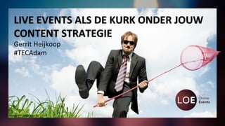 Image:	
  eventplanner.tv	
  
LIVE	
  EVENTS	
  ALS	
  DE	
  KURK	
  ONDER	
  JOUW	
  
CONTENT	
  STRATEGIE	
  
Gerrit	
  Heijkoop	
  
#TECAdam	
  
 