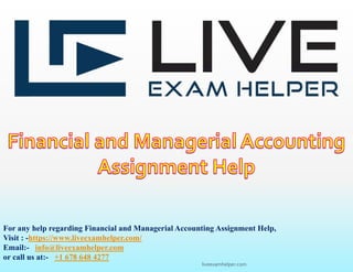 For any help regarding Financial and Managerial Accounting Assignment Help,
Visit : -https://www.liveexamhelper.com/
Email:- info@liveexamhelper.com
or call us at:- +1 678 648 4277
liveexamhelper.com
 