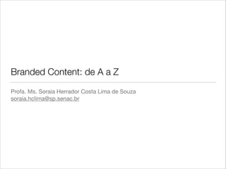 Branded Content: de A a Z
Profa. Ms. Soraia Herrador Costa Lima de Souza

soraia.hclima@sp.senac.br
 