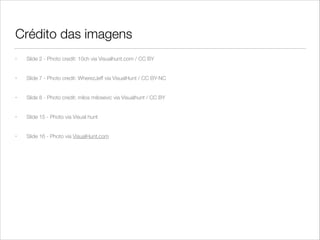Crédito das imagens
• Slide 2 - Photo credit: 10ch via Visualhunt.com / CC BY
• Slide 7 - Photo credit: WherezJeff via VisualHunt / CC BY-NC
• Slide 8 - Photo credit: milos milosevic via Visualhunt / CC BY
• Slide 15 - Photo via Visual hunt
• Slide 16 - Photo via VisualHunt.com
 