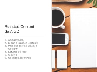 Branded Content:
de A a Z
1. Apresentação

2. O que é Branded Content?

3. Para que serve o Branded
Content?

4. Estudos de caso

5. O curso

6. Considerações ﬁnais
 