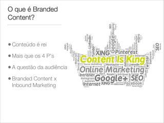 O que é Branded
Content?
•Conteúdo é rei
•Mais que os 4 P's
•A questão da audiência
•Branded Content x
Inbound Marketing
 