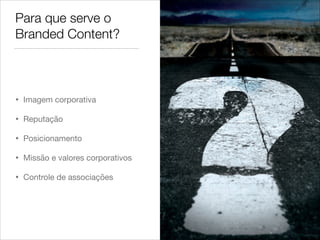 Para que serve o
Branded Content?
• Imagem corporativa

• Reputação

• Posicionamento

• Missão e valores corporativos

• Controle de associações
 