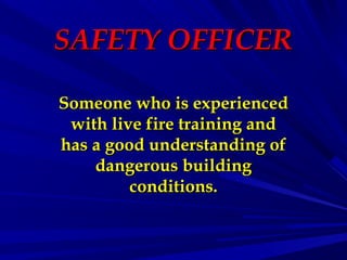 SAFETY OFFICERSAFETY OFFICER
Someone who is experiencedSomeone who is experienced
with live fire training andwith live fire training and
has a good understanding ofhas a good understanding of
dangerous buildingdangerous building
conditions.conditions.
 