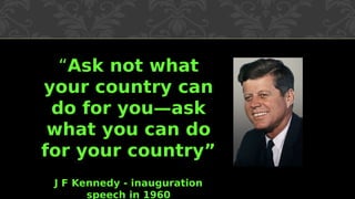 “Ask not what
your country can
do for you—ask
what you can do
for your country”
J F Kennedy - inauguration
speech in 1960
 