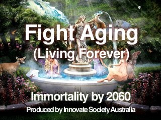 Fight Aging 
(Living Forever) 
Immortality by 2060 
Produced by Innovate Society Australia 
 
