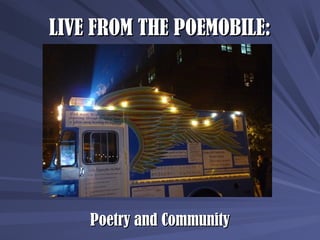LIVE FROM THE POEMOBILE:LIVE FROM THE POEMOBILE:
Poetry and CommunityPoetry and Community
 