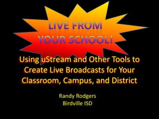 Using uStream and Other Tools to
 Create Live Broadcasts for Your
Classroom, Campus, and District
          Randy Rodgers
           Birdville ISD
 