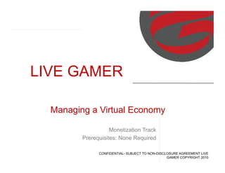 LIVE GAMER

  Managing a Virtual Economy

                    Monetization Track
         Prerequisites: None Required

               CONFIDENTIAL- SUBJECT TO NON-DISCLOSURE AGREEMENT LIVE
                                                 GAMER COPYRIGHT 2010
 