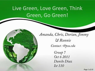 Live Green, Love Green, Think Green, Go Green!   Amanda, Chris, Dorian, Jimmy  & Ronnie Contact : @psu.edu Group 7 Oct 6 2011 Danilo Diaz Ist 110 Page 1 of 10 