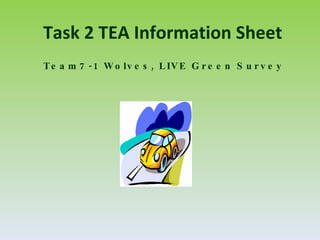 Task 2 TEA Information Sheet
T e a m 7 -1 W o lv e s , L IV E G r e e n S u r v e y
 
