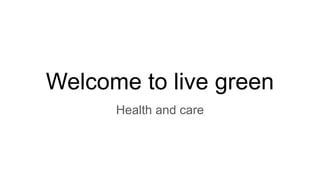 Welcome to live green
Health and care
 