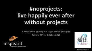 #noprojects:
live happily ever after
without projects
A #noprojects journey in 4 stages and 10 principles
Ferrara, 23rd of October, 2019
#ploneconf2019
 