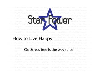 How to Live Happy

    Or: Stress free is the way to be
 