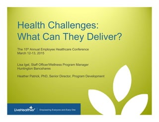 Empowering Everyone and Every One
Health Challenges:
What Can They Deliver?
The 15th Annual Employee Healthcare Conference
March 12-13, 2015
Lisa Igel, Staff Officer/Wellness Program Manager
Huntington Bancshares
Heather Patrick, PhD, Senior Director, Program Development
 