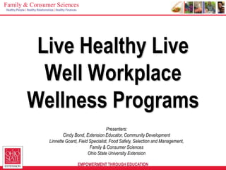 EMPOWERMENT THROUGH EDUCATION
Family & Consumer Sciences
Healthy People | Healthy Relationships | Healthy Finances
Live Healthy Live
Well Workplace
Wellness Programs
Presenters:
Cindy Bond, Extension Educator, Community Development
Linnette Goard, Field Specialist, Food Safety, Selection and Management,
Family & Consumer Sciences
Ohio State University Extension
 
